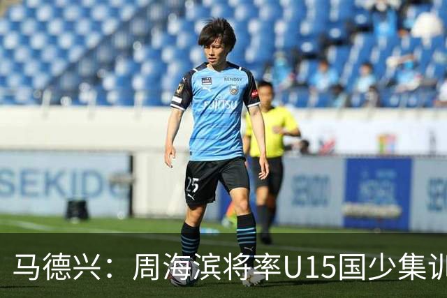 马德兴：周海滨将率U15国少集训，从中选拔14人参加U15世界杯